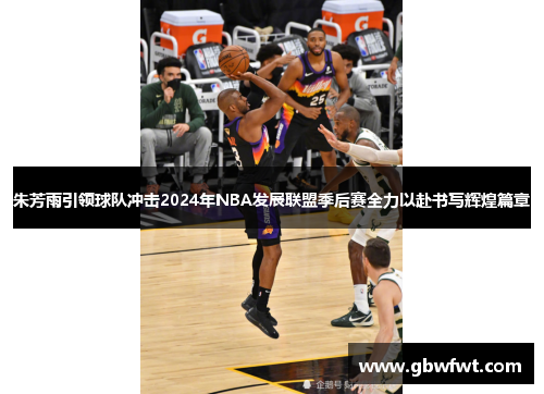 朱芳雨引领球队冲击2024年NBA发展联盟季后赛全力以赴书写辉煌篇章